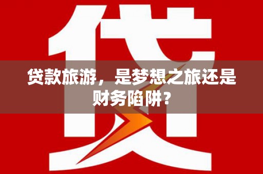 广灵贷款旅游，是梦想之旅还是财务陷阱？