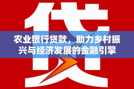 广灵农业银行贷款，助力乡村振兴与经济发展的金融引擎