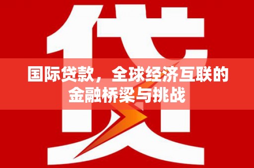 广灵国际贷款，全球经济互联的金融桥梁与挑战