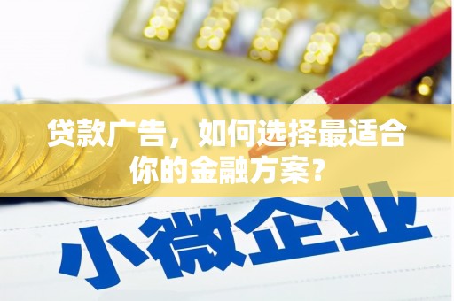 广灵贷款广告，如何选择最适合你的金融方案？
