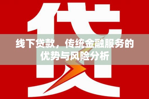 广灵线下贷款，传统金融服务的优势与风险分析