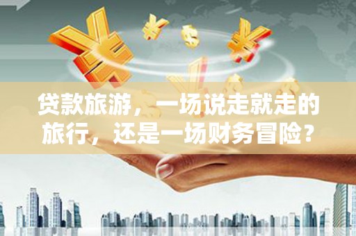 广灵贷款旅游，一场说走就走的旅行，还是一场财务冒险？