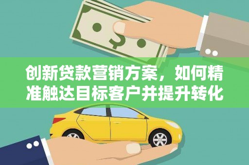 广灵创新贷款营销方案，如何精准触达目标客户并提升转化率