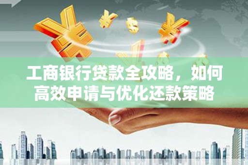 广灵工商银行贷款全攻略，如何高效申请与优化还款策略