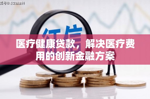 广灵医疗健康贷款，解决医疗费用的创新金融方案
