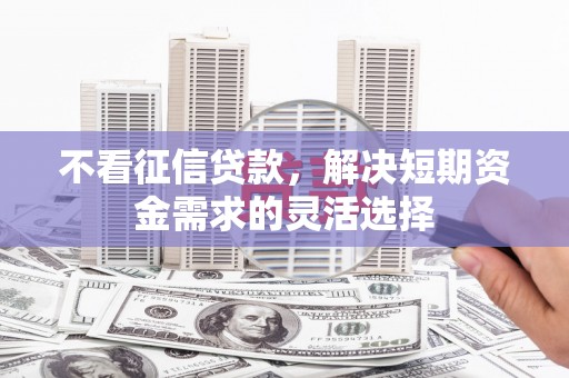 广灵不看征信贷款，解决短期资金需求的灵活选择