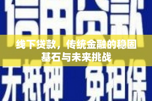 广灵线下贷款，传统金融的稳固基石与未来挑战