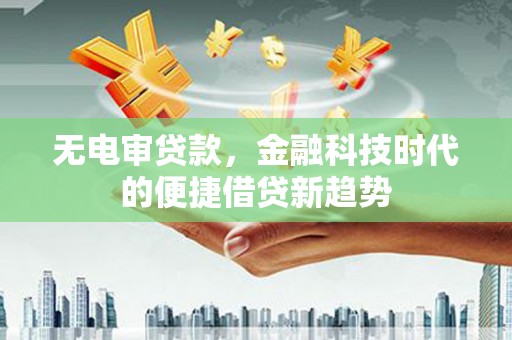 广灵无电审贷款，金融科技时代的便捷借贷新趋势
