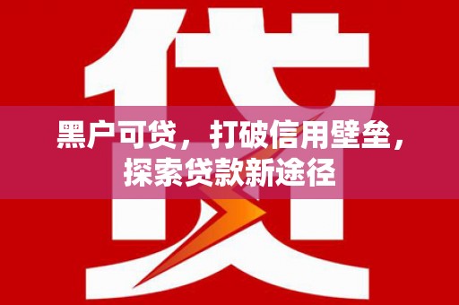 广灵黑户可贷，打破信用壁垒，探索贷款新途径