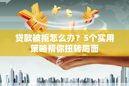 广灵贷款被拒怎么办？5个实用策略帮你扭转局面
