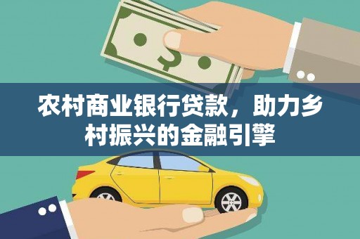广灵农村商业银行贷款，助力乡村振兴的金融引擎