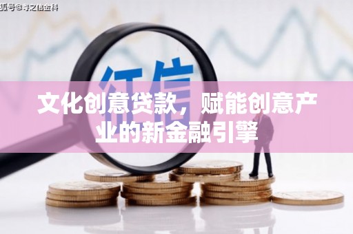 广灵文化创意贷款，赋能创意产业的新金融引擎