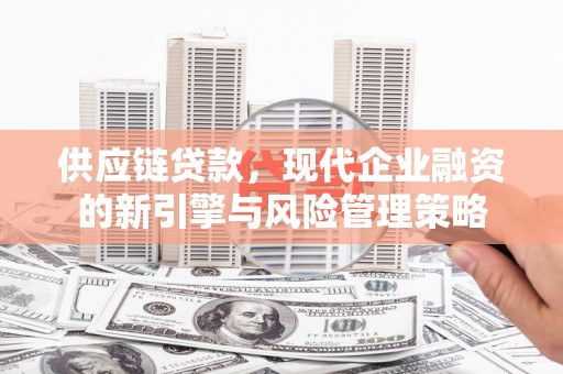 广灵供应链贷款，现代企业融资的新引擎与风险管理策略