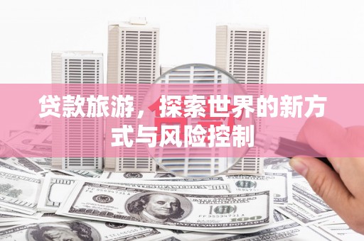 广灵贷款旅游，探索世界的新方式与风险控制