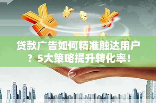 广灵贷款广告如何精准触达用户？5大策略提升转化率！