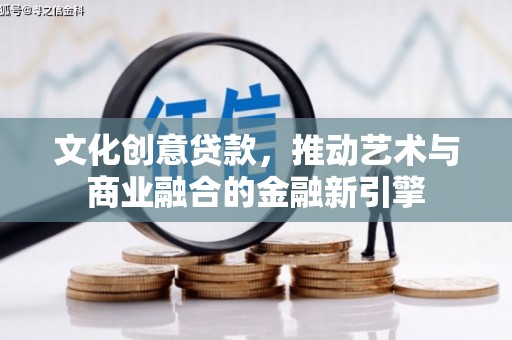 广灵文化创意贷款，推动艺术与商业融合的金融新引擎