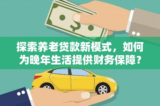 广灵探索养老贷款新模式，如何为晚年生活提供财务保障？