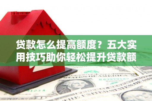 广灵贷款怎么提高额度？五大实用技巧助你轻松提升贷款额度