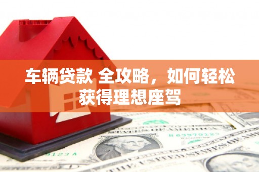广灵车辆贷款 全攻略，如何轻松获得理想座驾