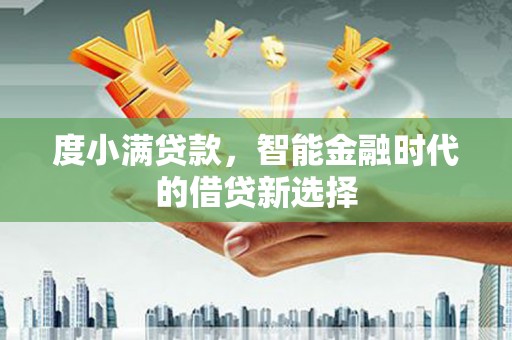 广灵度小满贷款，智能金融时代的借贷新选择