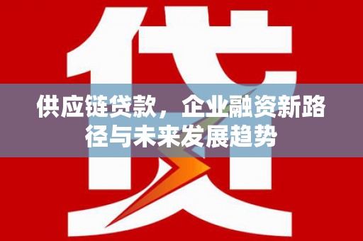 广灵供应链贷款，企业融资新路径与未来发展趋势