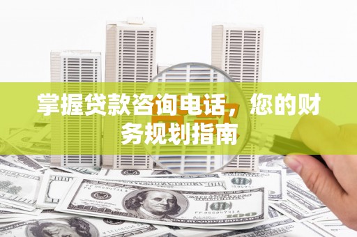 广灵掌握贷款咨询电话，您的财务规划指南