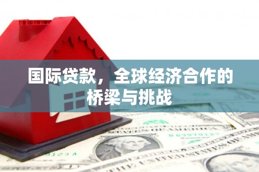 广灵国际贷款，全球经济合作的桥梁与挑战