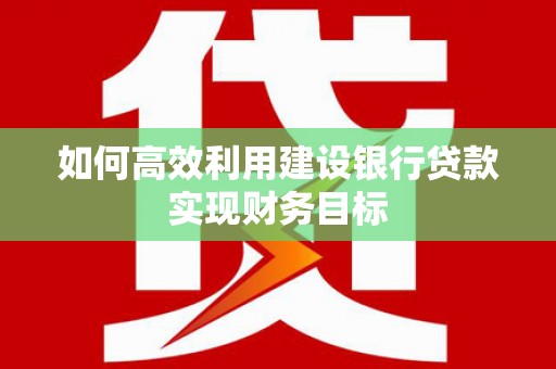 广灵如何高效利用建设银行贷款实现财务目标