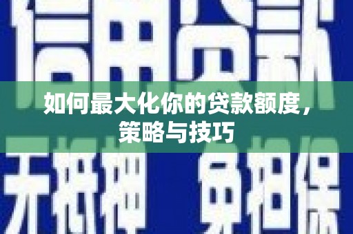 广灵如何最大化你的贷款额度，策略与技巧