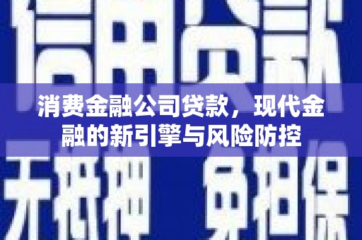 广灵消费金融公司贷款，现代金融的新引擎与风险防控