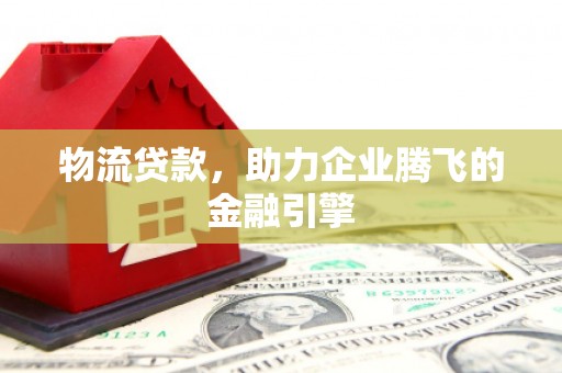 广灵物流贷款，助力企业腾飞的金融引擎
