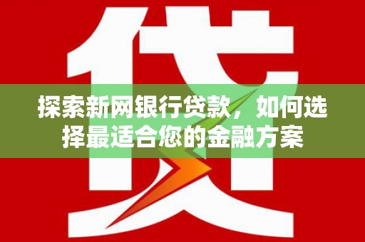 广灵探索新网银行贷款，如何选择最适合您的金融方案