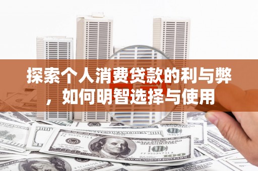 广灵探索个人消费贷款的利与弊，如何明智选择与使用