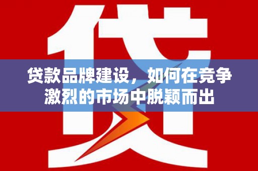 广灵贷款品牌建设，如何在竞争激烈的市场中脱颖而出