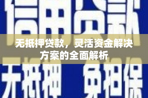 广灵无抵押贷款，灵活资金解决方案的全面解析