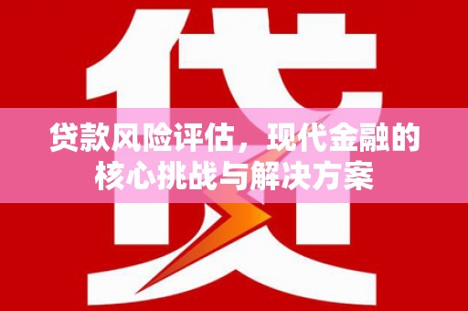 广灵贷款风险评估，现代金融的核心挑战与解决方案