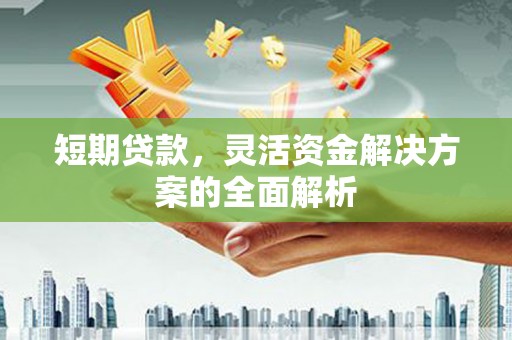 广灵短期贷款，灵活资金解决方案的全面解析