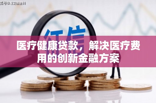 广灵医疗健康贷款，解决医疗费用的创新金融方案