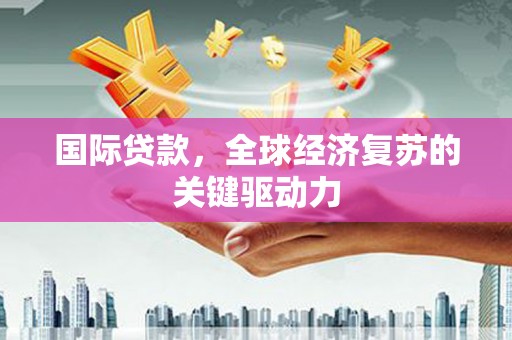 广灵国际贷款，全球经济复苏的关键驱动力