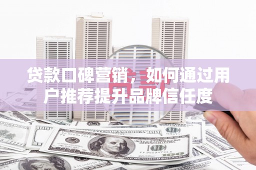 广灵贷款口碑营销，如何通过用户推荐提升品牌信任度