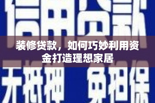 广灵装修贷款，如何巧妙利用资金打造理想家居