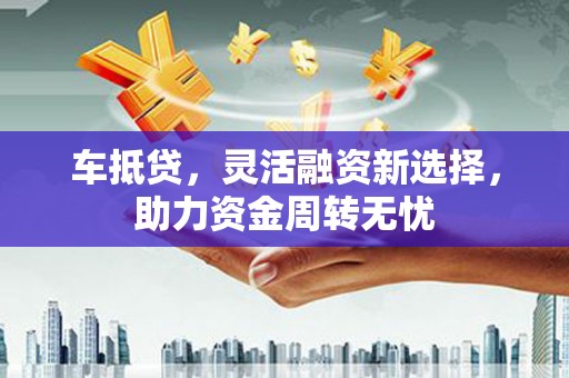 广灵车抵贷，灵活融资新选择，助力资金周转无忧