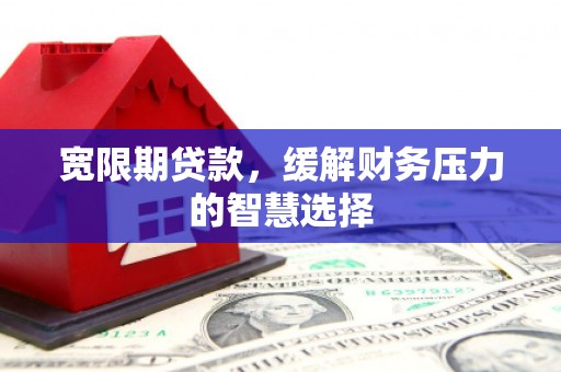 广灵宽限期贷款，缓解财务压力的智慧选择