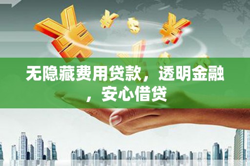 广灵无隐藏费用贷款，透明金融，安心借贷