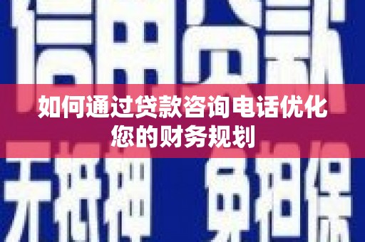 广灵如何通过贷款咨询电话优化您的财务规划