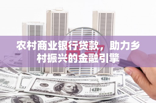 广灵农村商业银行贷款，助力乡村振兴的金融引擎