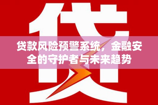 广灵贷款风险预警系统，金融安全的守护者与未来趋势