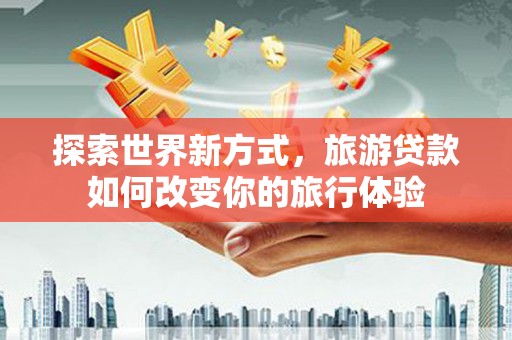 广灵探索世界新方式，旅游贷款如何改变你的旅行体验