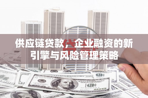 广灵供应链贷款，企业融资的新引擎与风险管理策略