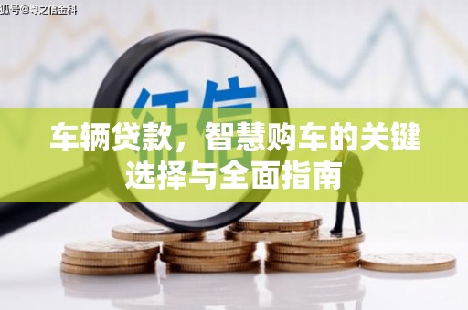 广灵车辆贷款，智慧购车的关键选择与全面指南